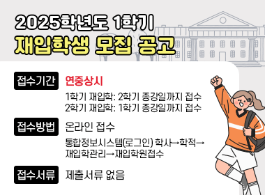 2025학년도 1학기 재입학생 모집 공고

▪ 접수기간 : 연중상시
1학기 재입학: 2학기 종강일까지 접수, 2학기 재입학: 1학기 종강일까지 접수
▪ 접수방법 : 온라인 접수
통합정보시스템(로그인) 학사→학적→재입학관리→재입학원접수
▪ 접수서류 : 제출서류 없음