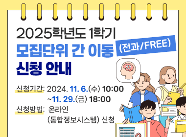 2025학년도 1학기 모집단위 간 이동(전과/FREE) 신청 안내
신청기간: 2024. 11. 6.(수) 10:00 ~ 11. 29.(금) 18:00
신청방법: 온라인(통합정보시스템) 신청