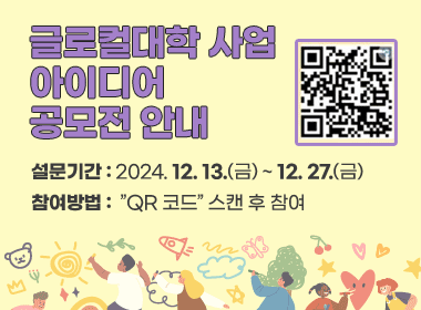 글로컬대학 사업 아이디어 공모전 안내
○ 설문기간 : 2024. 12. 13.(금) ~ 12. 27.(금) 
○ 참여방법 :  ”QR 코드” 스캔 후 참여