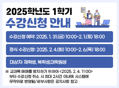 2025학년도 1학기 수강신청 안내
  1. 수강신청 예약: 2025. 1. 31.(금) 10:00~2. 1.(토) 18:00
  2. 정식 수강신청: 2025. 2. 4.(화) 10:00~2. 6.(목) 18:00
  3. 대상자: 재학생, 복학생, 재입학생
  ※ 교과목 매매를 방지하기 위하여 <2025. 2. 4. 11:00>부터 수강신청 취소 시     최대 2시간 이내에 시스템에 무작위로 반영됨/세부사항은 공지사항 참고