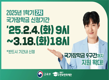 2025년 1학기 2차 국가장학금 신청기간
'25.2.4.(화) 9시 ~ 3.18.(화)18시
* 반드시 기간내 신청
국가장학금 9구간까지 지원 확대!
교육부 푸른등대 한국장학재단