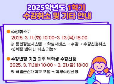 2025학년도 1학기 수강취소 및 기타 안내
  1. 수강취소: 2025. 3. 11.(화) 10:00~3. 13.(목) 18:00
   ※ 통합정보시스템 → 학생서비스 → 수강 → 수강신청취소 <6학점 범위 내 취소 가능>
  2. 수강변경 기간 이후 복학생 수강신청: 2025. 3. 11.(화) 10:00 ~ 3. 21.(금) 18:00
   ※ 국립군산대학교 포털 → 학부수강신청