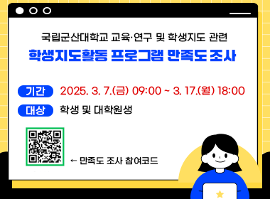 국립군산대학교 교육·연구 및 학생지도 관련
학생지도활동 프로그램 만족도 조사

• 기간: 2025. 3. 7.(금) 09:00 ~ 3. 17.(월) 18:00
• 대상: 학생 및 대학원생